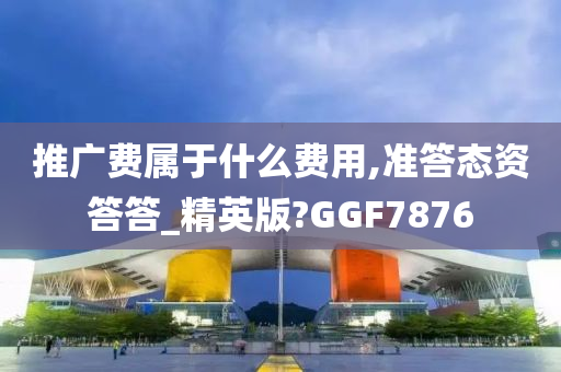 推广费属于什么费用,准答态资答答_精英版?GGF7876