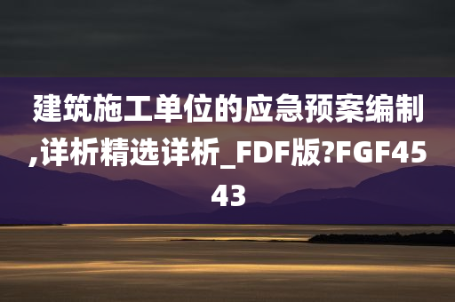 建筑施工单位的应急预案编制,详析精选详析_FDF版?FGF4543