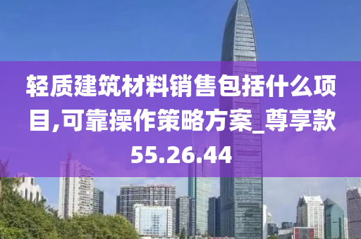 轻质建筑材料销售包括什么项目,可靠操作策略方案_尊享款55.26.44