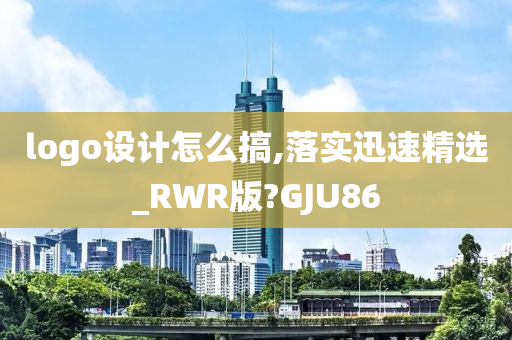 logo设计怎么搞,落实迅速精选_RWR版?GJU86