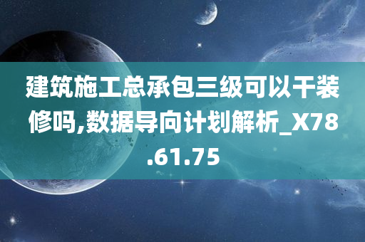 建筑施工总承包三级可以干装修吗,数据导向计划解析_X78.61.75