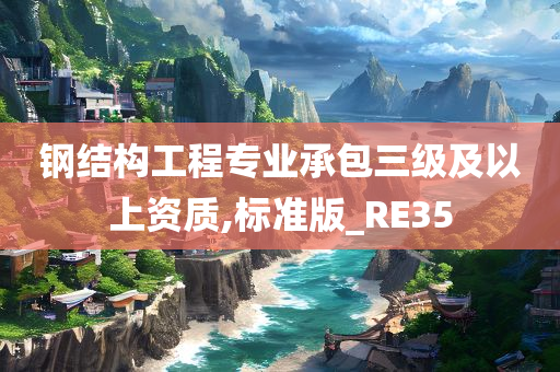 钢结构工程专业承包三级及以上资质,标准版_RE35