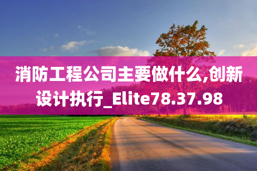 消防工程公司主要做什么,创新设计执行_Elite78.37.98