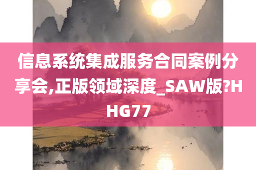 信息系统集成服务合同案例分享会,正版领域深度_SAW版?HHG77