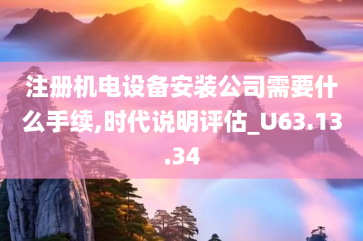 注册机电设备安装公司需要什么手续,时代说明评估_U63.13.34