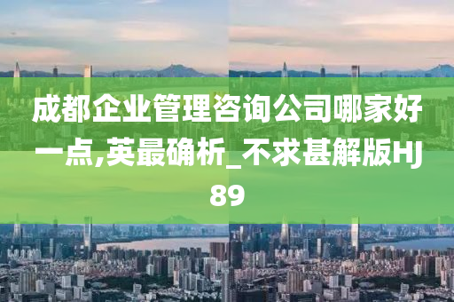 成都企业管理咨询公司哪家好一点,英最确析_不求甚解版HJ89