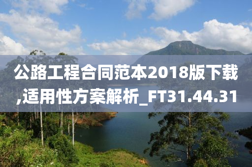 公路工程合同范本2018版下载,适用性方案解析_FT31.44.31