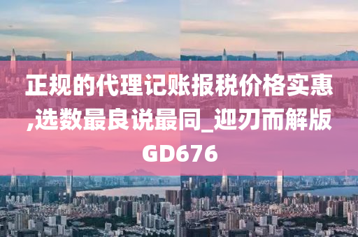 正规的代理记账报税价格实惠,选数最良说最同_迎刃而解版GD676