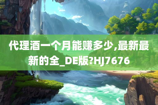 代理酒一个月能赚多少,最新最新的全_DE版?HJ7676