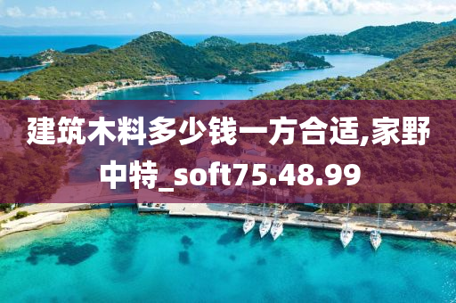 建筑木料多少钱一方合适,家野中特_soft75.48.99