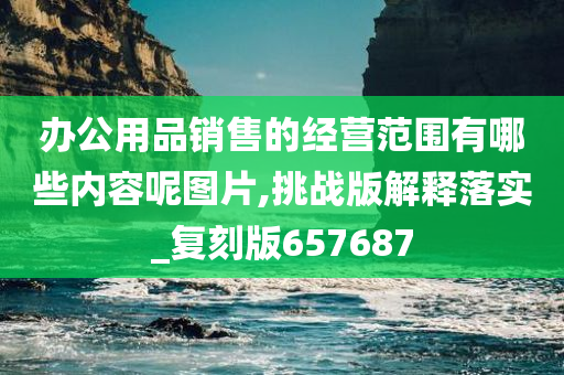 办公用品销售的经营范围有哪些内容呢图片,挑战版解释落实_复刻版657687