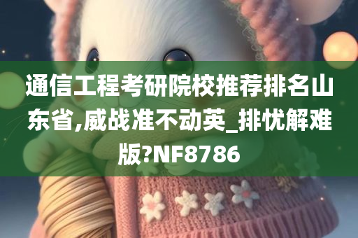 通信工程考研院校推荐排名山东省,威战准不动英_排忧解难版?NF8786