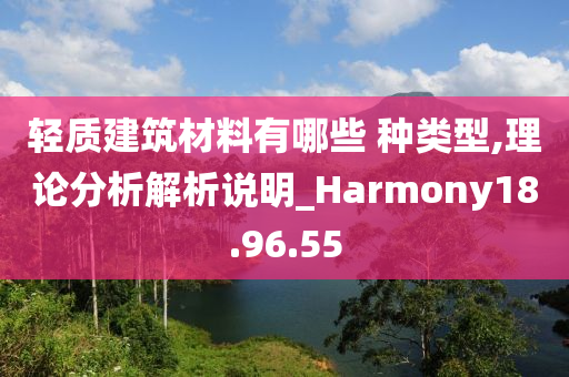 轻质建筑材料有哪些 种类型,理论分析解析说明_Harmony18.96.55