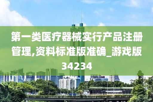 第一类医疗器械实行产品注册管理,资料标准版准确_游戏版34234