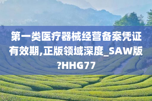 第一类医疗器械经营备案凭证有效期,正版领域深度_SAW版?HHG77