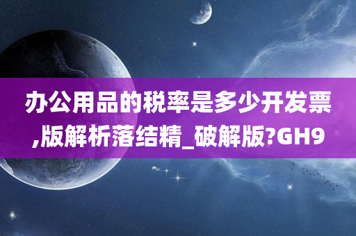 办公用品的税率是多少开发票,版解析落结精_破解版?GH9