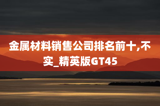 金属材料销售公司排名前十,不实_精英版GT45