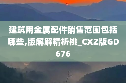 建筑用金属配件销售范围包括哪些,版解解精析挑_CXZ版GD676