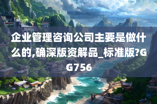 企业管理咨询公司主要是做什么的,确深版资解品_标准版?GG756