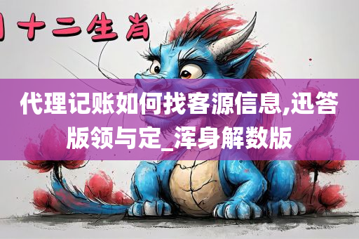 代理记账如何找客源信息,迅答版领与定_浑身解数版