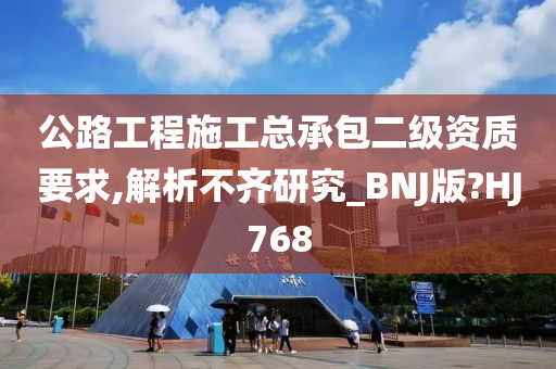 公路工程施工总承包二级资质要求,解析不齐研究_BNJ版?HJ768