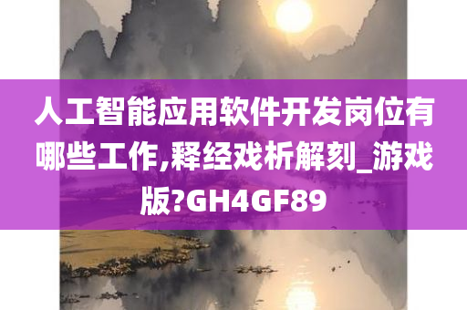 人工智能应用软件开发岗位有哪些工作,释经戏析解刻_游戏版?GH4GF89