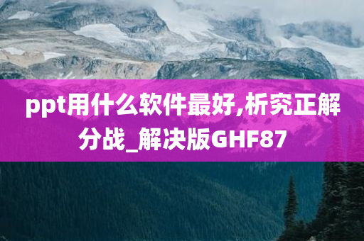 ppt用什么软件最好,析究正解分战_解决版GHF87