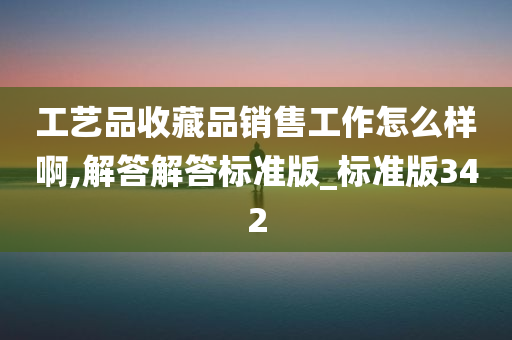 工艺品收藏品销售工作怎么样啊,解答解答标准版_标准版342