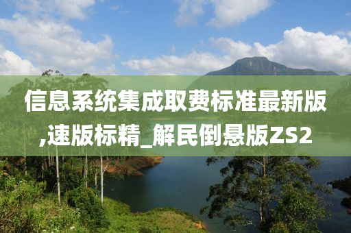 信息系统集成取费标准最新版,速版标精_解民倒悬版ZS2