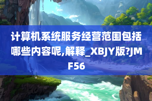 计算机系统服务经营范围包括哪些内容呢,解释_XBJY版?JMF56