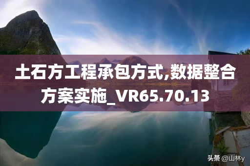 土石方工程承包方式,数据整合方案实施_VR65.70.13