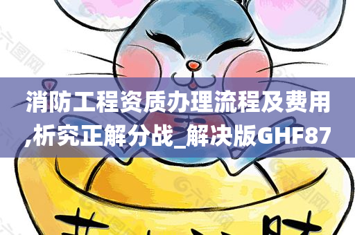 消防工程资质办理流程及费用,析究正解分战_解决版GHF87