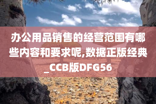 办公用品销售的经营范围有哪些内容和要求呢,数据正版经典_CCB版DFG56