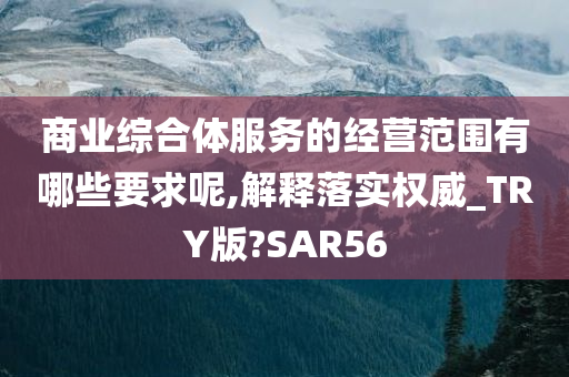 商业综合体服务的经营范围有哪些要求呢,解释落实权威_TRY版?SAR56