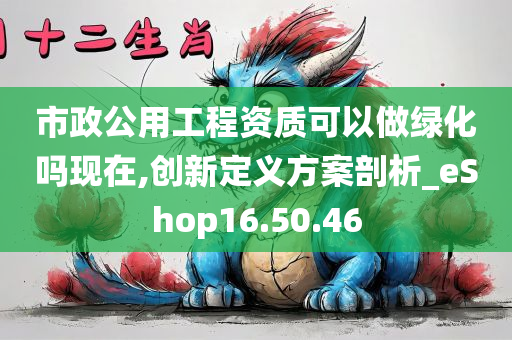 市政公用工程资质可以做绿化吗现在,创新定义方案剖析_eShop16.50.46