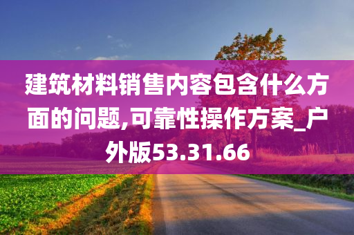 建筑材料销售内容包含什么方面的问题,可靠性操作方案_户外版53.31.66