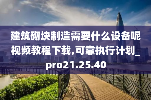 建筑砌块制造需要什么设备呢视频教程下载,可靠执行计划_pro21.25.40