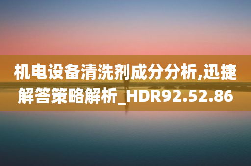 机电设备清洗剂成分分析,迅捷解答策略解析_HDR92.52.86