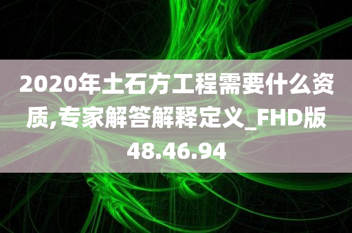 2020年土石方工程需要什么资质,专家解答解释定义_FHD版48.46.94