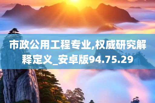 市政公用工程专业,权威研究解释定义_安卓版94.75.29