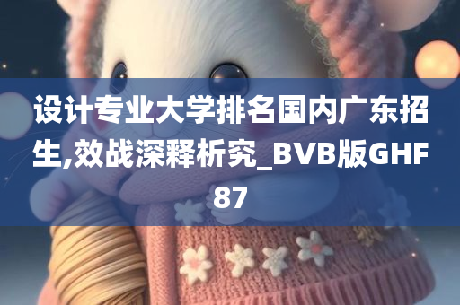 设计专业大学排名国内广东招生,效战深释析究_BVB版GHF87