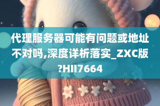 代理服务器可能有问题或地址不对吗,深度详析落实_ZXC版?HII7664