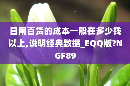 日用百货的成本一般在多少钱以上,说明经典数据_EQQ版?NGF89