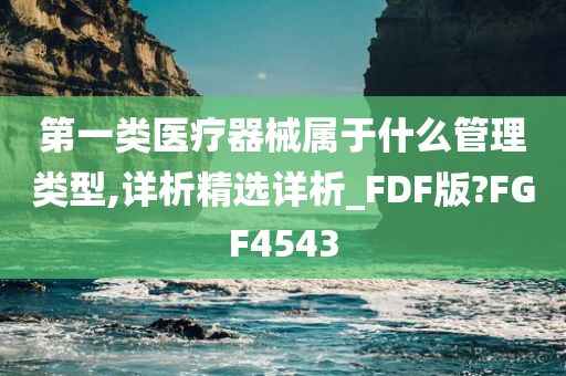 第一类医疗器械属于什么管理类型,详析精选详析_FDF版?FGF4543