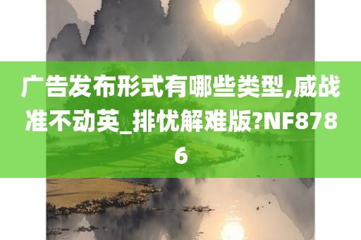 广告发布形式有哪些类型,威战准不动英_排忧解难版?NF8786