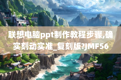 联想电脑ppt制作教程步骤,确实刻动实准_复刻版?JMF56