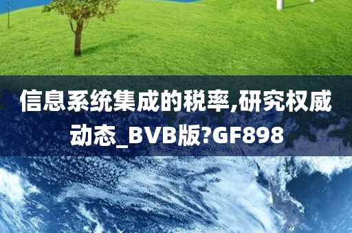 信息系统集成的税率,研究权威动态_BVB版?GF898