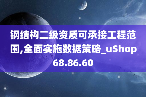 钢结构二级资质可承接工程范围,全面实施数据策略_uShop68.86.60