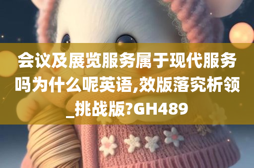 会议及展览服务属于现代服务吗为什么呢英语,效版落究析领_挑战版?GH489