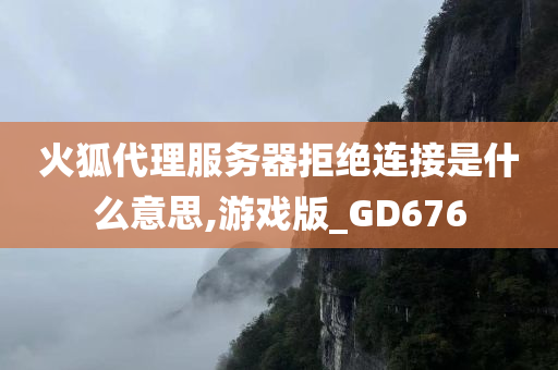 火狐代理服务器拒绝连接是什么意思,游戏版_GD676